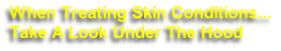 When Treating Skin Conditions...
Take A Look Under The Hood