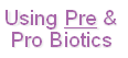 Using Pre &
Pro Biotics