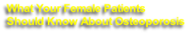 What Your Female Patients
Should Know About Osteoporosis