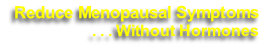 Reduce Menopausal Symptoms 
. . . Without Hormones 