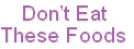 Don’t Eat 
These Foods