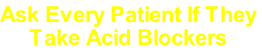 Ask Every Patient If They
Take Acid Blockers