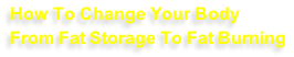 How To Change Your Body
From Fat Storage To Fat Burning
