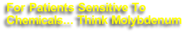 For Patients Sensitive To 
Chemicals... Think Molybdenum
