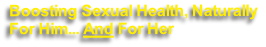 Boosting Sexual Health, Naturally
For Him... And For Her  
