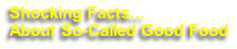 Shocking Facts... 
About So-Called Good Food