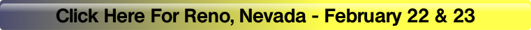 Click Here For Reno, Nevada - February 22 & 23.