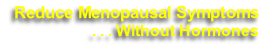 Reduce Menopausal Symptoms 
. . . Without Hormones 