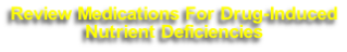 Review Medications For Drug-Induced
Nutrient Deficiencies