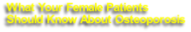 What Your Female Patients 
Should Know About Osteoporosis

