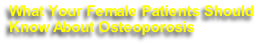 What Your Female Patients Should 
Know About Osteoporosis