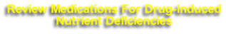 Review Medications For Drug-Induced
Nutrient Deficiencies