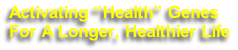 Activating “Health” Genes
For A Longer, Healthier Life