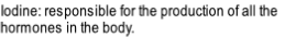 Iodine: responsible for the production of all the 
hormones in the body.