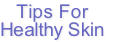 Tips For
Healthy Skin
