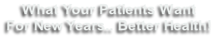 What Your Patients Want 
For New Years.. Better Health!
