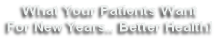 What Your Patients Want 
For New Years.. Better Health!