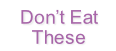 Don’t Eat
These
