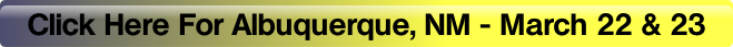 Click Here For Albuquerque, NM - March 22 & 23.