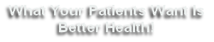 What Your Patients Want Is 
Better Health!