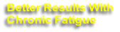 Better Results With
Chronic Fatigue
