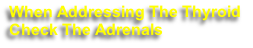 When Addressing The Thyroid 
Check The Adrenals 