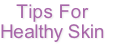 Tips For
Healthy Skin
