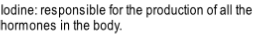 Iodine: responsible for the production of all the 
hormones in the body.
