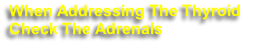 When Addressing The Thyroid 
Check The Adrenals 
