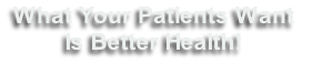 What Your Patients Want 
Is Better Health!
