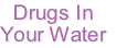 Drugs In
Your Water
