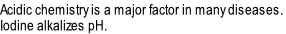Acidic chemistry is a major factor in many diseases.
Iodine alkalizes pH.