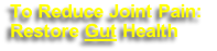 To Reduce Joint Pain: 
Restore Gut Health
