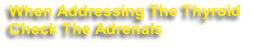 When Addressing The Thyroid 
Check The Adrenals 
