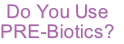 Do You Use
PRE-Biotics?
